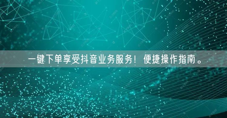 一键下单享受抖音业务服务!便捷操作指南。