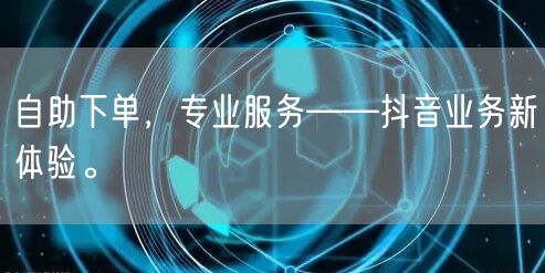 自助下单，专业服务——抖音业务新体验。
