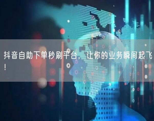 抖音自助下单秒刷平台，让你的业务瞬间起飞！