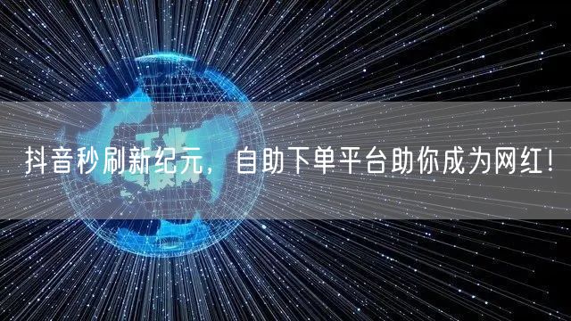 抖音秒刷新纪元，自助下单平台助你成为网红！