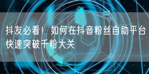 抖友必看！如何在抖音粉丝自助平台快速突破千粉大关