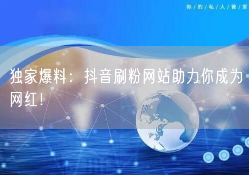 独家爆料：抖音刷粉网站助力你成为网红！