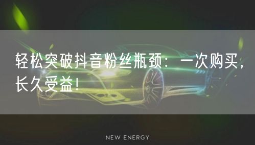 轻松突破抖音粉丝瓶颈：一次购买，长久受益！