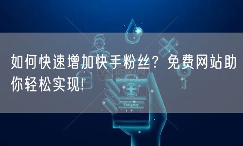 如何快速增加快手粉丝？免费网站助你轻松实现!