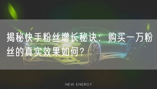 揭秘快手粉丝增长秘诀：购买一万粉丝的真实效果如何？