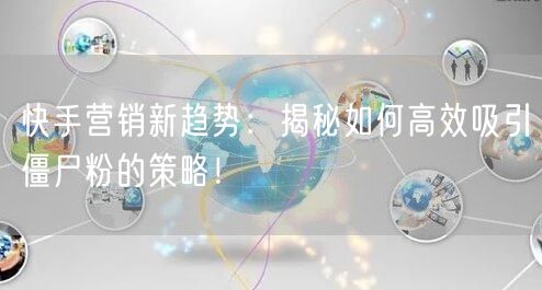 快手营销新趋势：揭秘如何高效吸引僵尸粉的策略！