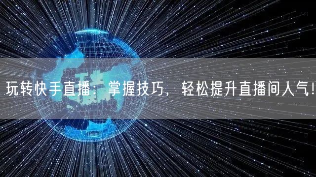 玩转快手直播：掌握技巧，轻松提升直播间人气！