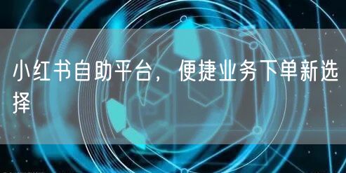 小红书自助平台，便捷业务下单新选择