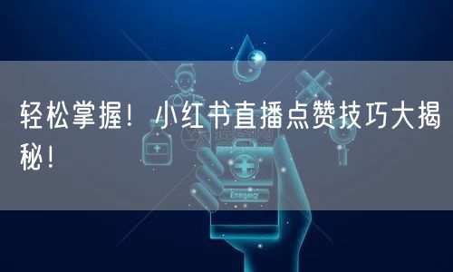 轻松掌握！小红书直播点赞技巧大揭秘！