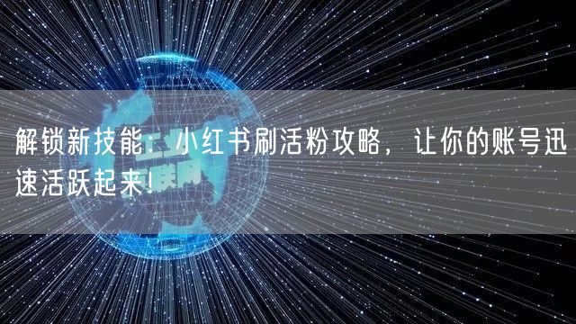 解锁新技能：小红书刷活粉攻略，让你的账号迅速活跃起来！