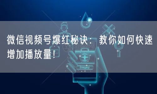 微信视频号爆红秘诀:教你如何快速增加播放量!