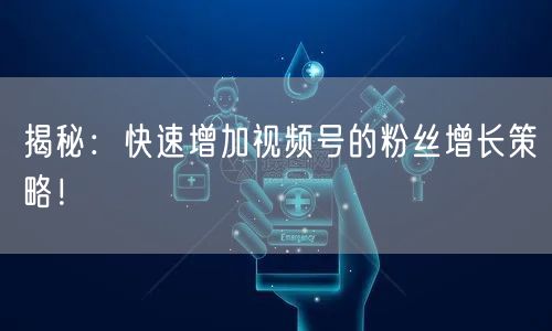 揭秘：快速增加视频号的粉丝增长策略！