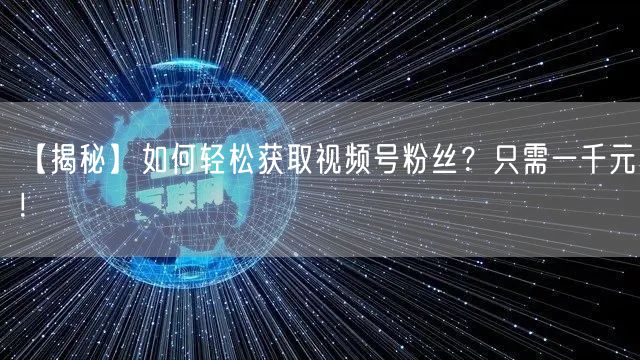 【揭秘】如何轻松获取视频号粉丝？只需一千元！