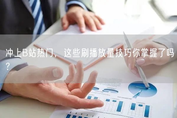 冲上B站热门，这些刷播放量技巧你掌握了吗？