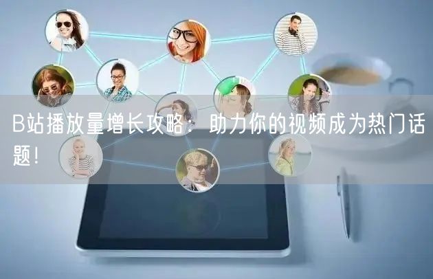 B站播放量增长攻略：助力你的视频成为热门话题！