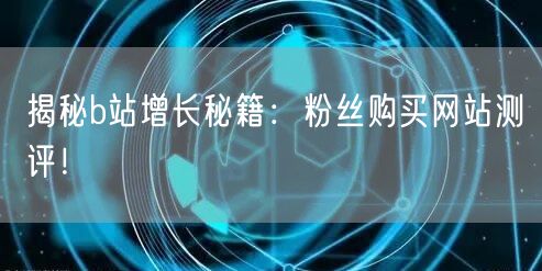 揭秘b站增长秘籍：粉丝购买网站测评！