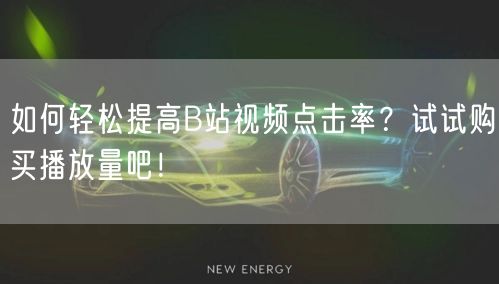 如何轻松提高B站视频点击率？试试购买播放量吧！