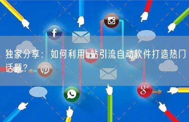 独家分享：如何利用b站引流自动软件打造热门话题？