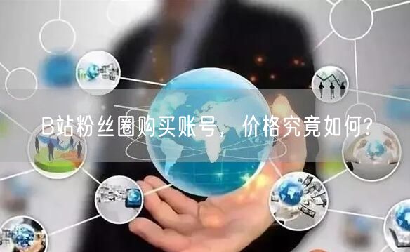 B站粉丝圈购买账号，价格究竟如何?