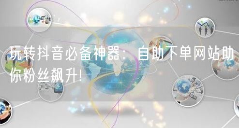 玩转抖音必备神器：自助下单网站助你粉丝飙升!