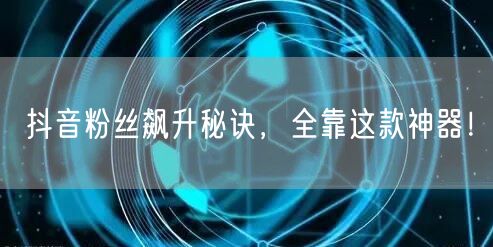 抖音粉丝飙升秘诀，全靠这款神器！