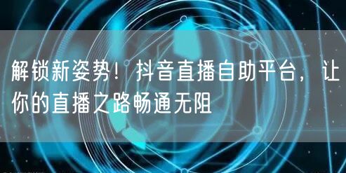 解锁新姿势！抖音直播自助平台，让你的直播之路畅通无阻