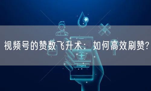 视频号的赞数飞升术：如何高效刷赞?