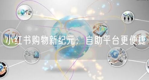 小红书购物新纪元：自助平台更便捷