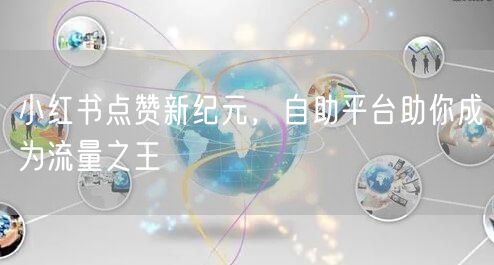 小红书点赞新纪元，自助平台助你成为流量之王