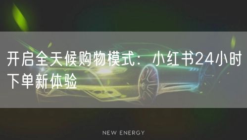 开启全天候购物模式：小红书24小时下单新体验