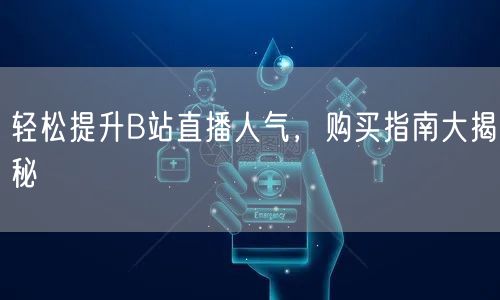 轻松提升B站直播人气，购买指南大揭秘