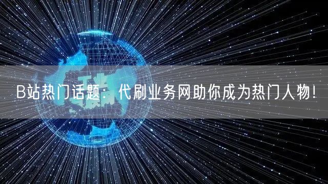 B站热门话题：代刷业务网助你成为热门人物！