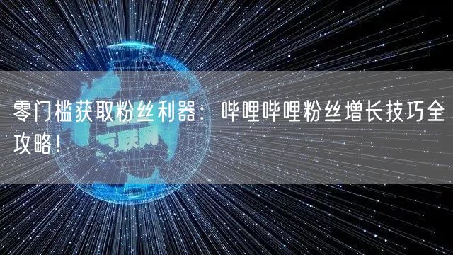 零门槛获取粉丝利器：哔哩哔哩粉丝增长技巧全攻略！
