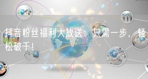 抖音粉丝福利大放送：只需一步，轻松破千！