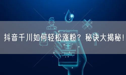 抖音千川如何轻松涨粉？秘诀大揭秘！