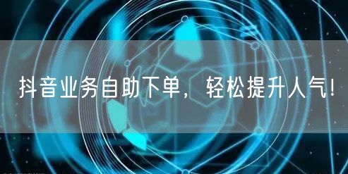 抖音业务自助下单，轻松提升人气！
