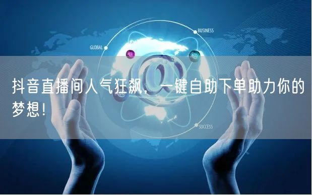 抖音直播间人气狂飙，一键自助下单助力你的梦想！