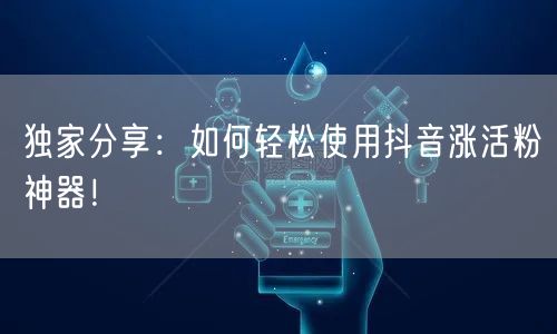 独家分享：如何轻松使用抖音涨活粉神器！