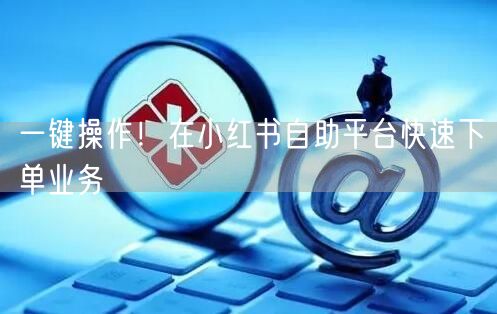 一键操作！在小红书自助平台快速下单业务