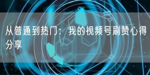 从普通到热门：我的视频号刷赞心得分享