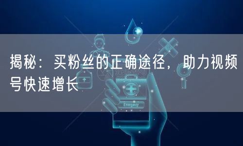 揭秘：买粉丝的正确途径，助力视频号快速增长