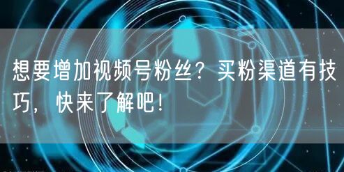 想要增加视频号粉丝？买粉渠道有技巧，快来了解吧！