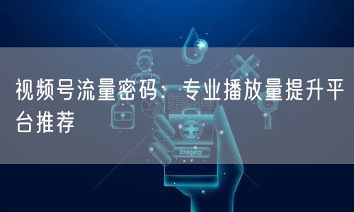 视频号流量密码：专业播放量提升平台推荐