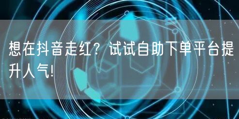 想在抖音走红？试试自助下单平台提升人气!