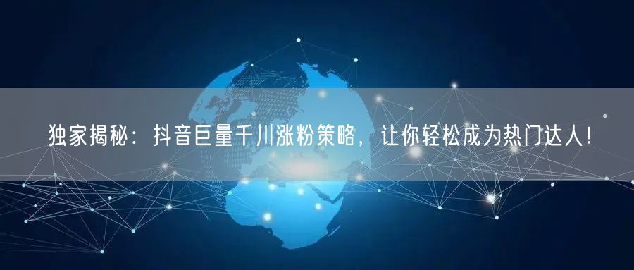 独家揭秘：抖音巨量千川涨粉策略，让你轻松成为热门达人！
