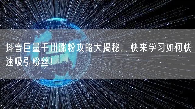 抖音巨量千川涨粉攻略大揭秘，快来学习如何快速吸引粉丝！