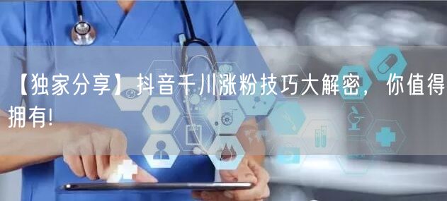 【独家分享】抖音千川涨粉技巧大解密，你值得拥有!