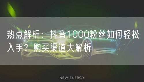热点解析：抖音1000粉丝如何轻松入手？购买渠道大解析