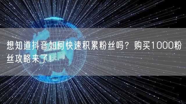 想知道抖音如何快速积累粉丝吗？购买1000粉丝攻略来了！