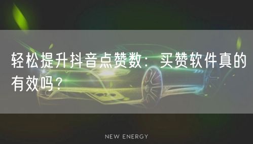 轻松提升抖音点赞数：买赞软件真的有效吗？